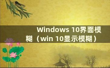 Windows 10界面模糊（win 10显示模糊）